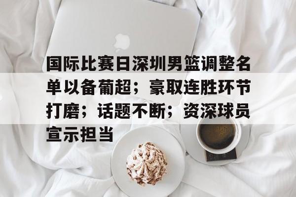 包含国际比赛日深圳男篮调整名单以备葡超；豪取连胜环节打磨；话题不断；资深球员宣示担当的词条-AYX SPORTS