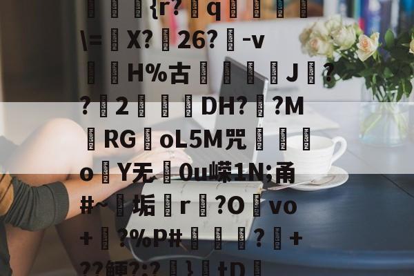 ??kgW|{h??{r?赺q烼璑\=婐X?鮸26?-v滘溊H%古詰碸J嚘??2曚茙DH??M庱RGoL5M咒遫o睮Y无0u嵘1N;甬#~垢悎r贙?Ovo+?%P#熭怶?+??鲠?;?麚}tD咇橑?╝x七瞈?的简单介绍-爱游戏体育官方网站